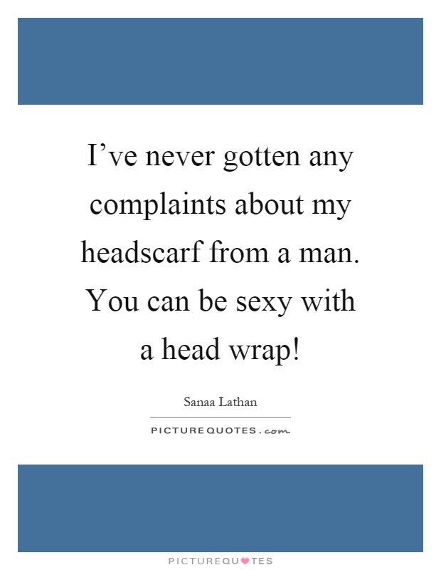 I've never gotten any complaints about my headscarf from a man. You can be sexy with a head wrap! Picture Quote #1