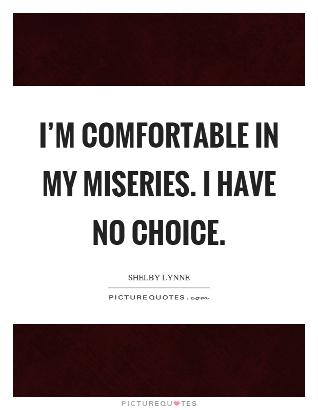 I'm comfortable in my miseries. I have no choice Picture Quote #1