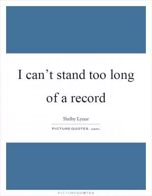 I can’t stand too long of a record Picture Quote #1