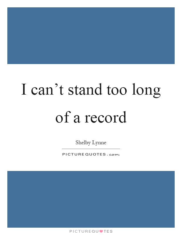 I can't stand too long of a record Picture Quote #1