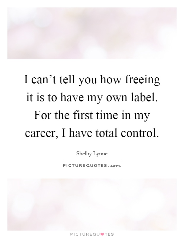 I can't tell you how freeing it is to have my own label. For the first time in my career, I have total control Picture Quote #1
