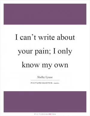 I can’t write about your pain; I only know my own Picture Quote #1