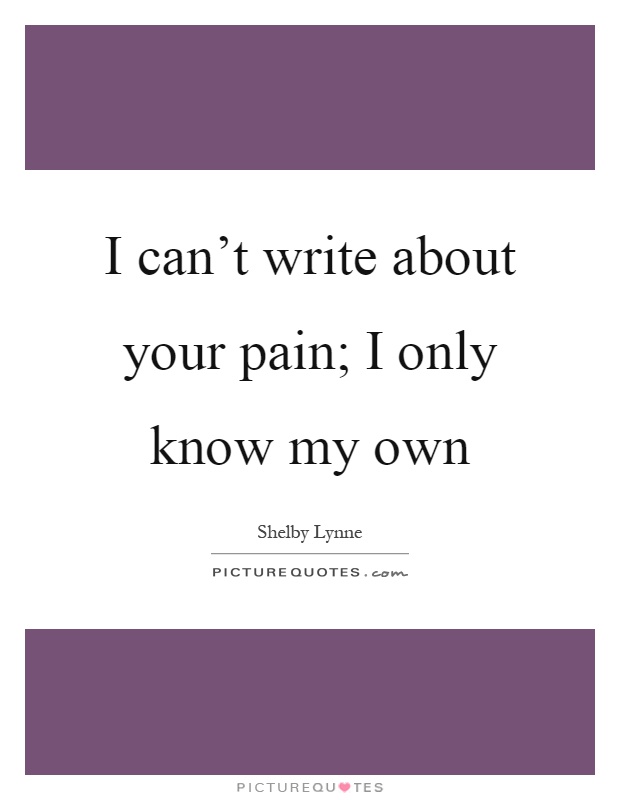 I can't write about your pain; I only know my own Picture Quote #1