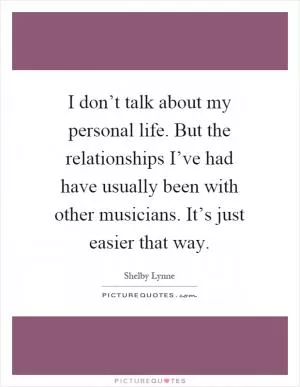 I don’t talk about my personal life. But the relationships I’ve had have usually been with other musicians. It’s just easier that way Picture Quote #1