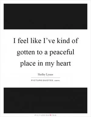 I feel like I’ve kind of gotten to a peaceful place in my heart Picture Quote #1
