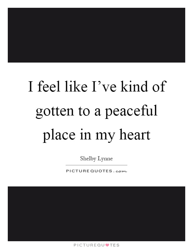 I feel like I've kind of gotten to a peaceful place in my heart Picture Quote #1