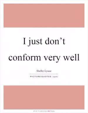 I just don’t conform very well Picture Quote #1