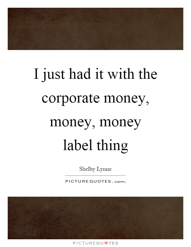 I just had it with the corporate money, money, money label thing Picture Quote #1