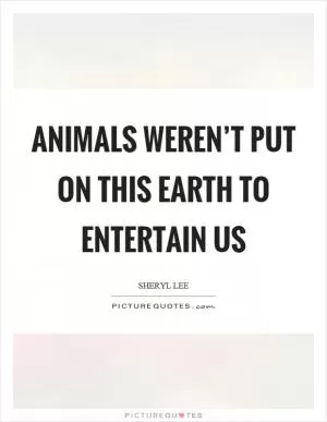 Animals weren’t put on this earth to entertain us Picture Quote #1