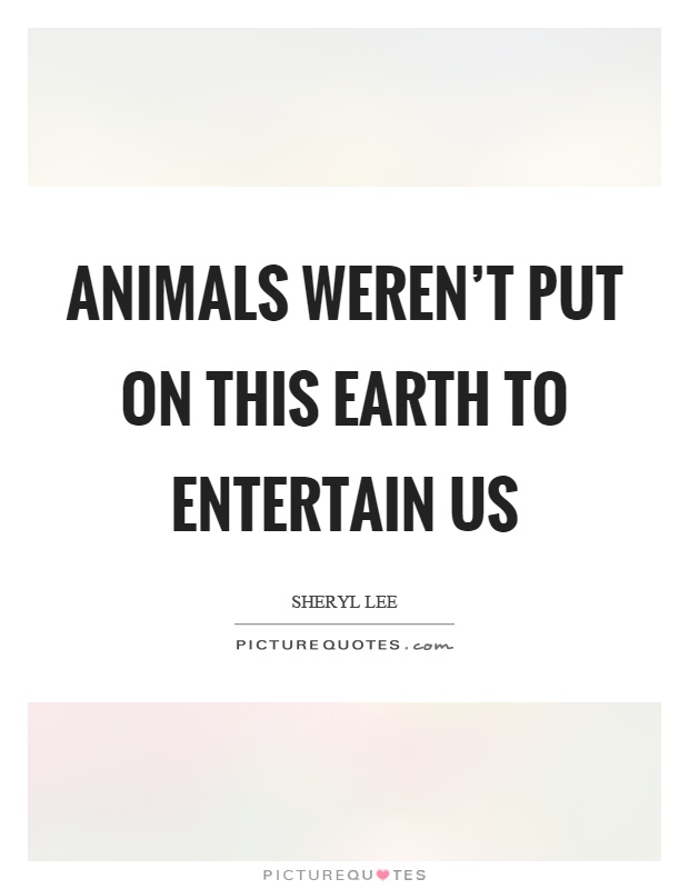 Animals weren't put on this earth to entertain us Picture Quote #1