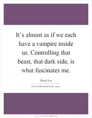 It’s almost as if we each have a vampire inside us. Controlling that beast, that dark side, is what fascinates me Picture Quote #1