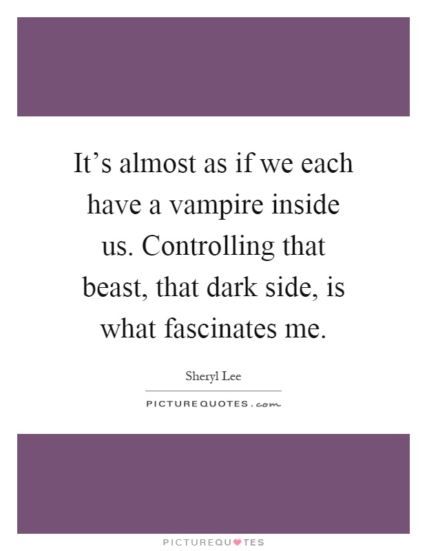 It's almost as if we each have a vampire inside us. Controlling that beast, that dark side, is what fascinates me Picture Quote #1