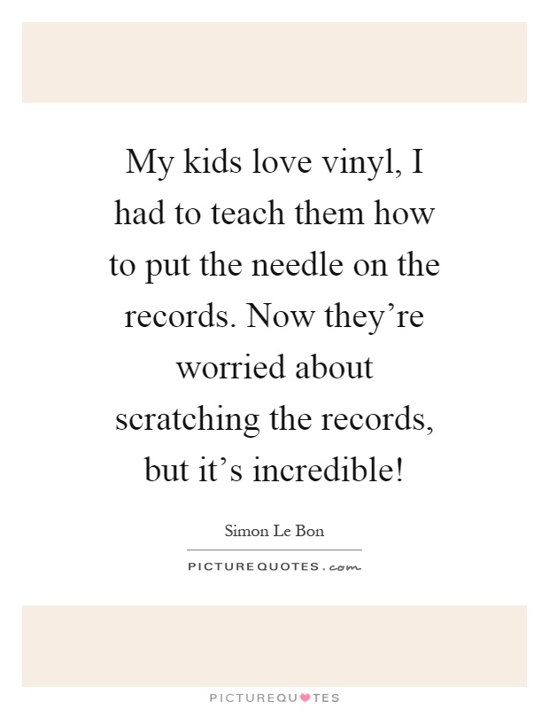 My kids love vinyl, I had to teach them how to put the needle on the records. Now they're worried about scratching the records, but it's incredible! Picture Quote #1