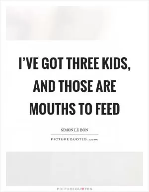 I’ve got three kids, and those are mouths to feed Picture Quote #1