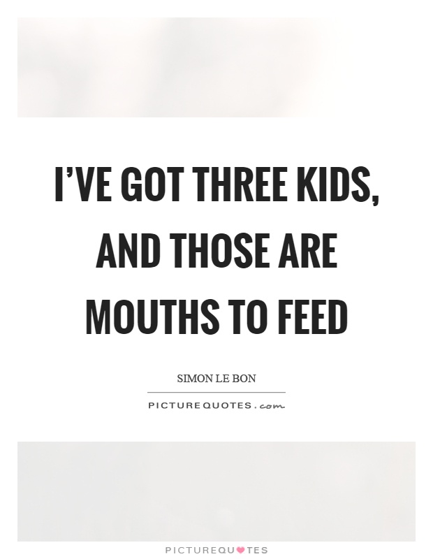 I've got three kids, and those are mouths to feed Picture Quote #1