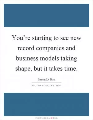 You’re starting to see new record companies and business models taking shape, but it takes time Picture Quote #1