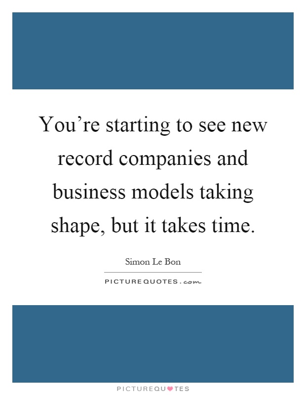 You're starting to see new record companies and business models taking shape, but it takes time Picture Quote #1