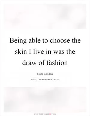 Being able to choose the skin I live in was the draw of fashion Picture Quote #1