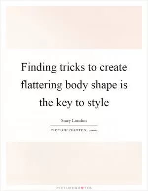 Finding tricks to create flattering body shape is the key to style Picture Quote #1