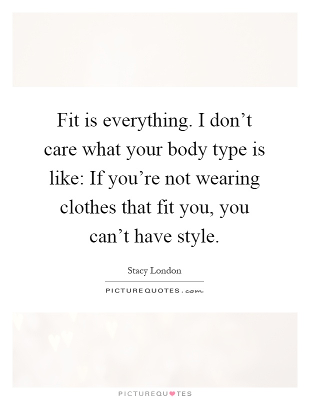 Fit is everything. I don't care what your body type is like: If you're not wearing clothes that fit you, you can't have style Picture Quote #1