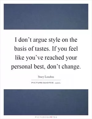 I don’t argue style on the basis of tastes. If you feel like you’ve reached your personal best, don’t change Picture Quote #1