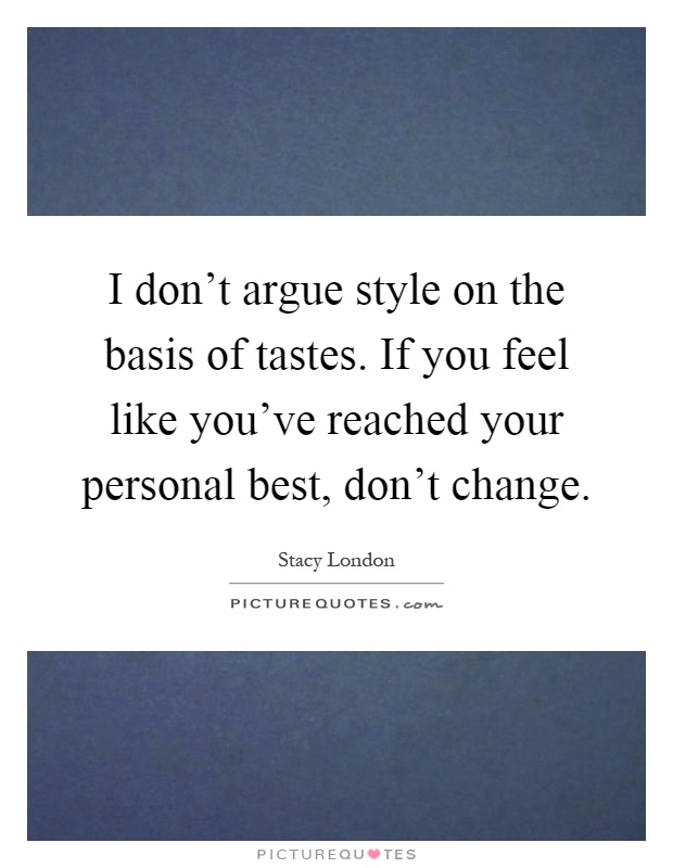 I don't argue style on the basis of tastes. If you feel like you've reached your personal best, don't change Picture Quote #1