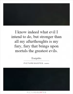 I know indeed what evil I intend to do, but stronger than all my afterthoughts is my fury, fury that brings upon mortals the greatest evils Picture Quote #1