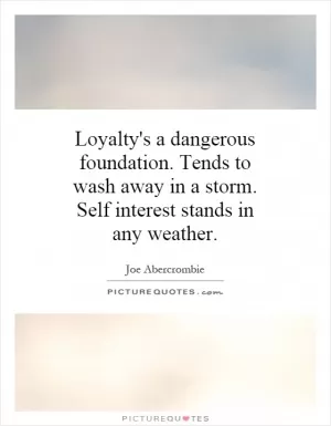 Loyalty's a dangerous foundation. Tends to wash away in a storm. Self interest stands in any weather Picture Quote #1