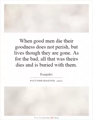 When good men die their goodness does not perish, but lives though they are gone. As for the bad, all that was theirs dies and is buried with them Picture Quote #1