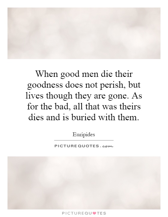 When good men die their goodness does not perish, but lives though they are gone. As for the bad, all that was theirs dies and is buried with them Picture Quote #1