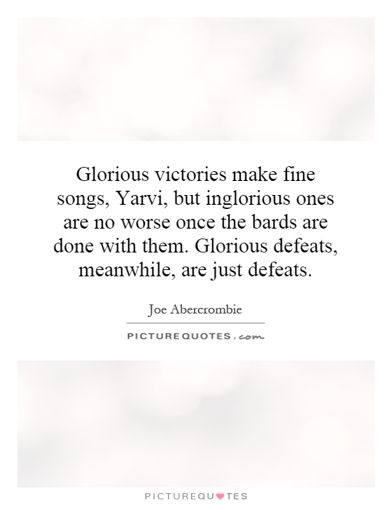 Glorious victories make fine songs, Yarvi, but inglorious ones are no worse once the bards are done with them. Glorious defeats, meanwhile, are just defeats Picture Quote #1