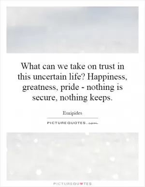 What can we take on trust in this uncertain life? Happiness, greatness, pride - nothing is secure, nothing keeps Picture Quote #1