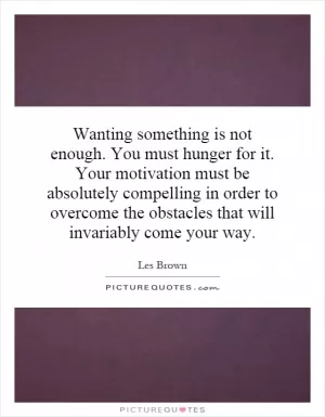 Wanting something is not enough. You must hunger for it. Your motivation must be absolutely compelling in order to overcome the obstacles that will invariably come your way Picture Quote #1