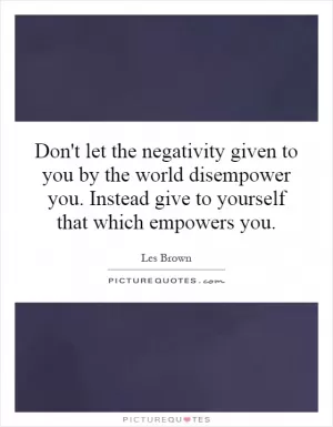 Don't let the negativity given to you by the world disempower you. Instead give to yourself that which empowers you Picture Quote #1