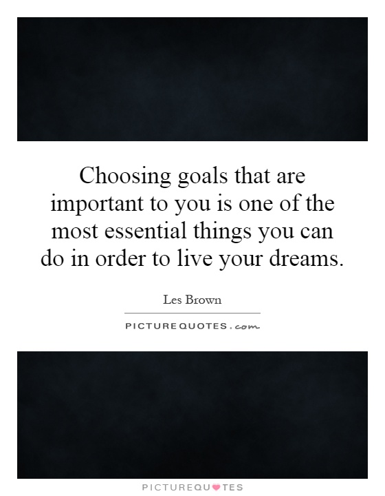 Choosing goals that are important to you is one of the most essential things you can do in order to live your dreams Picture Quote #1