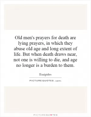 Old men's prayers for death are lying prayers, in which they abuse old age and long extent of life. But when death draws near, not one is willing to die, and age no longer is a burden to them Picture Quote #1