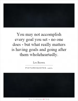 You may not accomplish every goal you set - no one does - but what really matters is having goals and going after them wholeheartedly Picture Quote #1