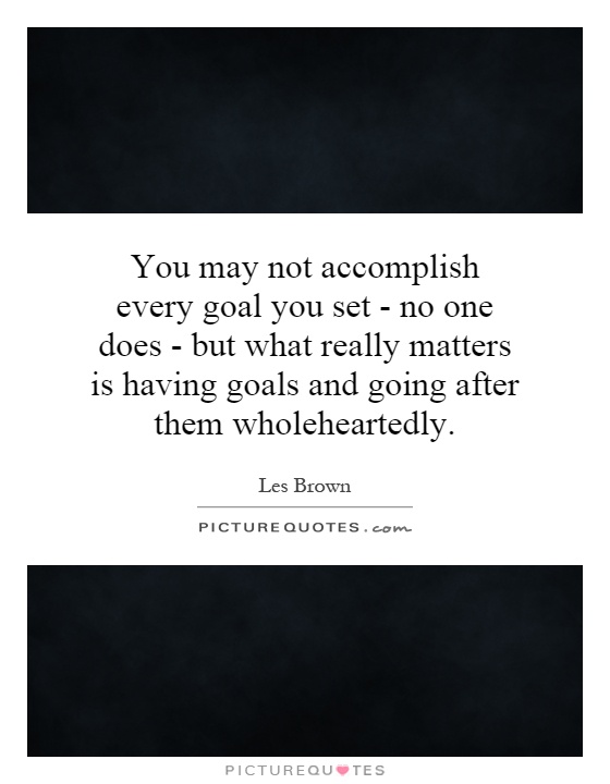You may not accomplish every goal you set - no one does - but what really matters is having goals and going after them wholeheartedly Picture Quote #1