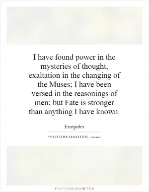 I have found power in the mysteries of thought, exaltation in the changing of the Muses; I have been versed in the reasonings of men; but Fate is stronger than anything I have known Picture Quote #1