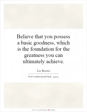 Believe that you possess a basic goodness, which is the foundation for the greatness you can ultimately achieve Picture Quote #1