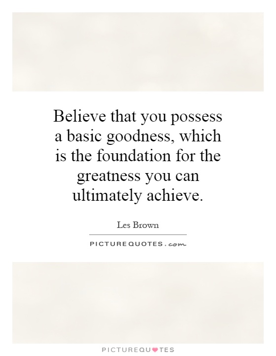 Believe that you possess a basic goodness, which is the foundation for the greatness you can ultimately achieve Picture Quote #1