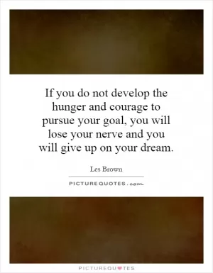 If you do not develop the hunger and courage to pursue your goal, you will lose your nerve and you will give up on your dream Picture Quote #1
