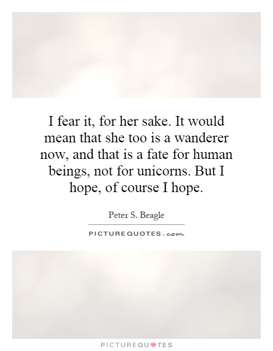 I fear it, for her sake. It would mean that she too is a wanderer now, and that is a fate for human beings, not for unicorns. But I hope, of course I hope Picture Quote #1