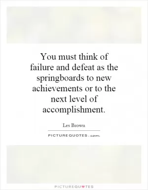 You must think of failure and defeat as the springboards to new achievements or to the next level of accomplishment Picture Quote #1