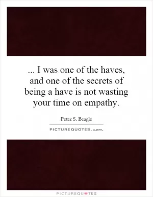 ... I was one of the haves, and one of the secrets of being a have is not wasting your time on empathy Picture Quote #1