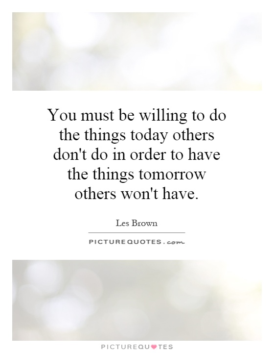 You must be willing to do the things today others don't do in order to have the things tomorrow others won't have Picture Quote #1