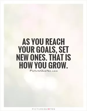 As you reach your goals, set new ones. That is how you grow Picture Quote #1