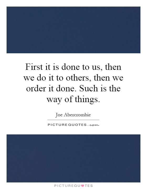 First it is done to us, then we do it to others, then we order it done. Such is the way of things Picture Quote #1