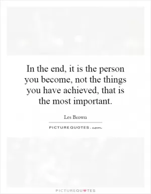 In the end, it is the person you become, not the things you have achieved, that is the most important Picture Quote #1
