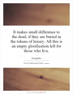 It makes small difference to the dead, if they are buried in the tokens of luxury. All this is an empty glorification left for those who live Picture Quote #1